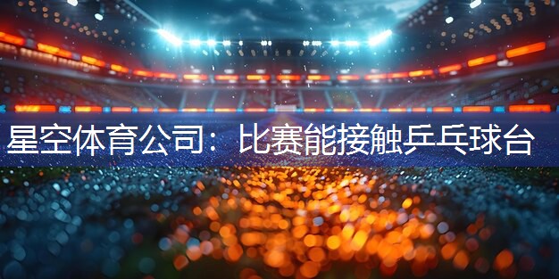 星空体育公司：比赛能接触乒乓球台