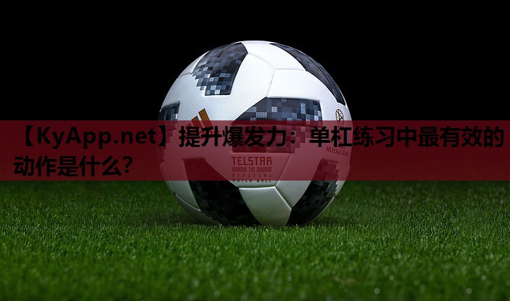 提升爆发力：单杠练习中最有效的动作是什么？