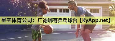 星空体育公司：广德哪有乒乓球台