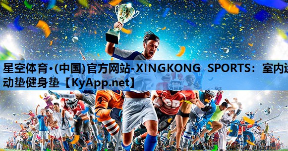 星空体育·(中国)官方网站-XINGKONG SPORTS：室内运动垫健身垫