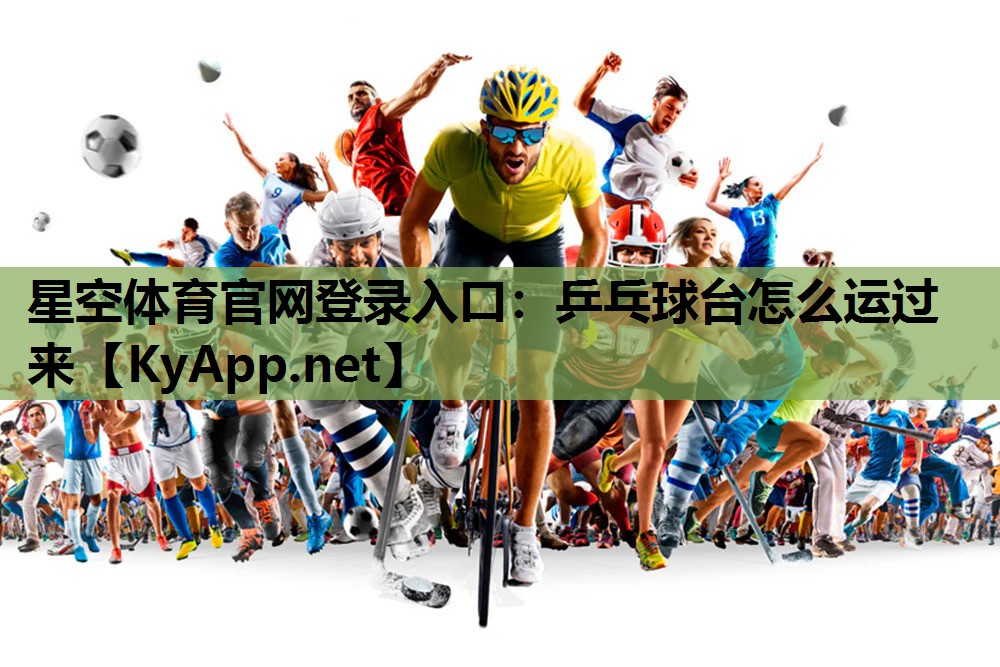星空体育官网登录入口：乒乓球台怎么运过来