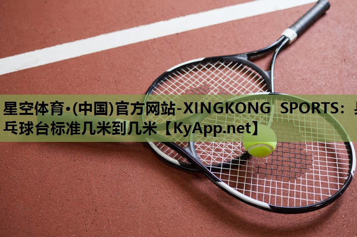 星空体育·(中国)官方网站-XINGKONG SPORTS：乒乓球台标准几米到几米