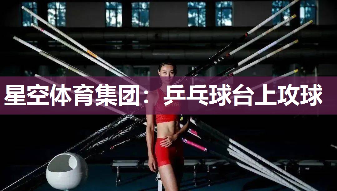 星空体育集团：乒乓球台上攻球