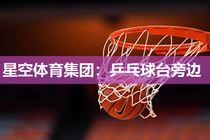 星空体育集团：乒乓球台旁边