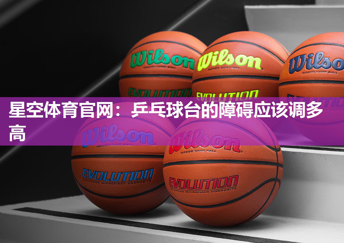 星空体育官网：乒乓球台的障碍应该调多高