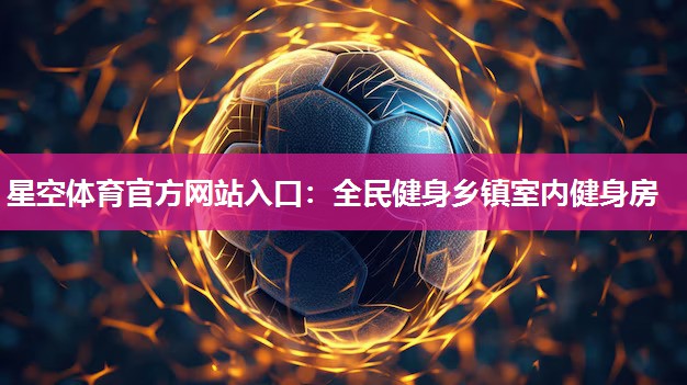星空体育官方网站入口：全民健身乡镇室内健身房