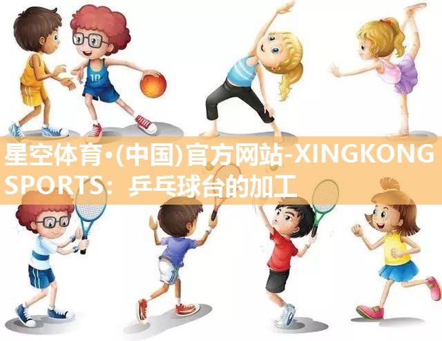 星空体育·(中国)官方网站-XINGKONG SPORTS：乒乓球台的加工