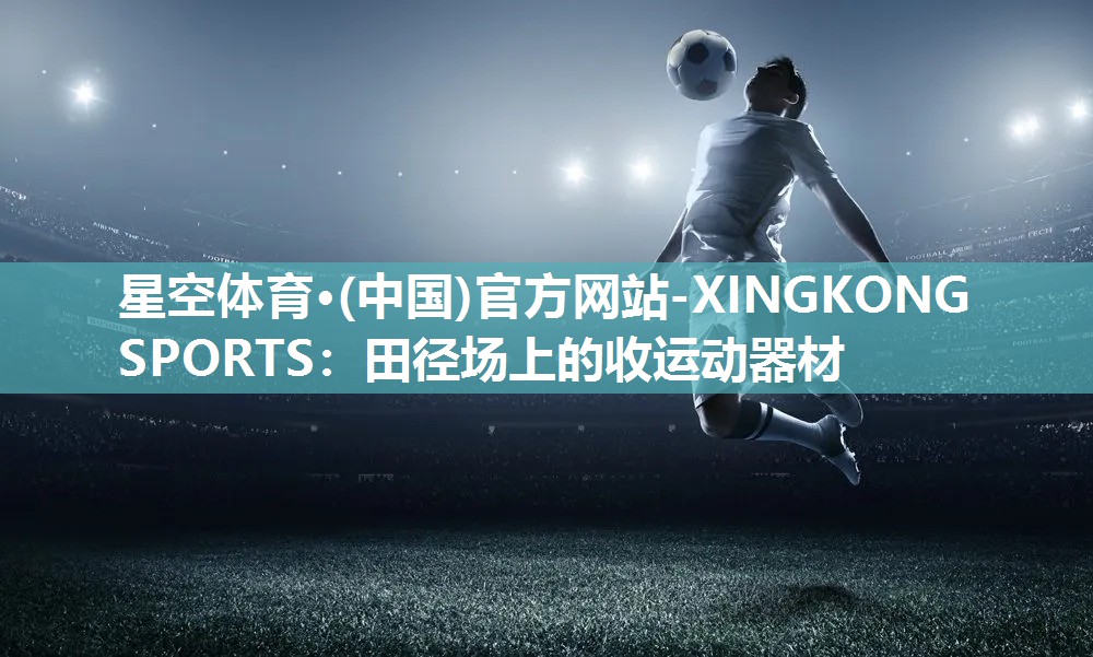 星空体育·(中国)官方网站-XINGKONG SPORTS：田径场上的收运动器材