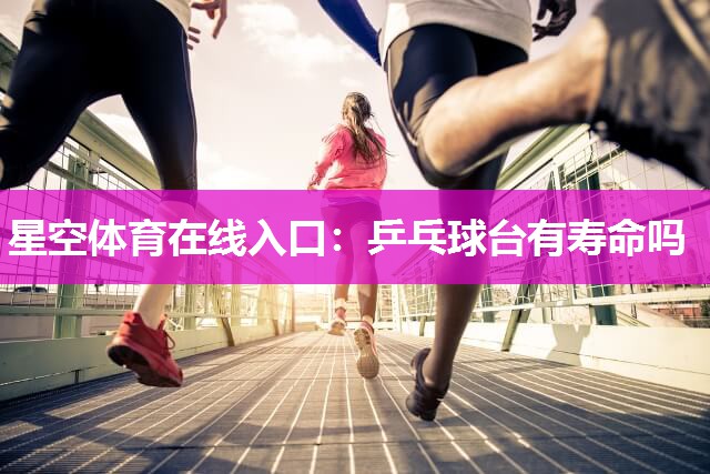 星空体育在线入口：乒乓球台有寿命吗