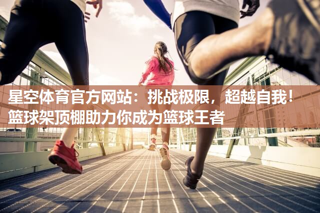星空体育官方网站：挑战极限，超越自我！篮球架顶棚助力你成为篮球王者