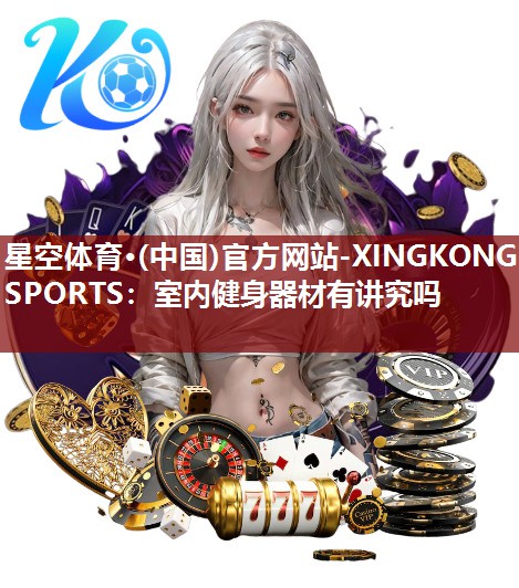 星空体育·(中国)官方网站-XINGKONG SPORTS：室内健身器材有讲究吗
