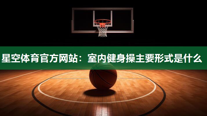 星空体育官方网站：室内健身操主要形式是什么