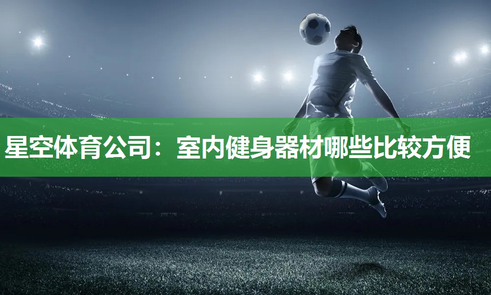 星空体育公司：室内健身器材哪些比较方便