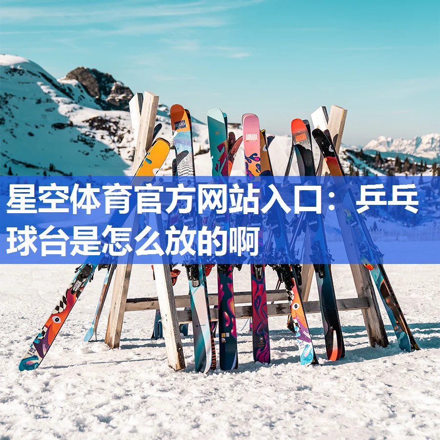 星空体育官方网站入口：乒乓球台是怎么放的啊