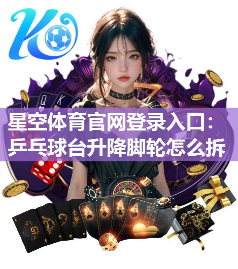 星空体育官网登录入口：乒乓球台升降脚轮怎么拆