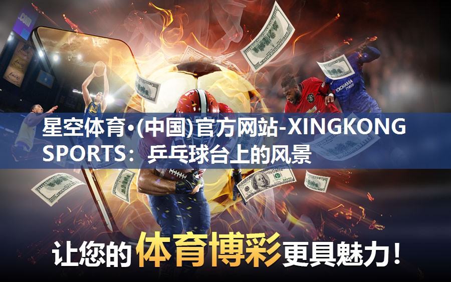 星空体育·(中国)官方网站-XINGKONG SPORTS：乒乓球台上的风景