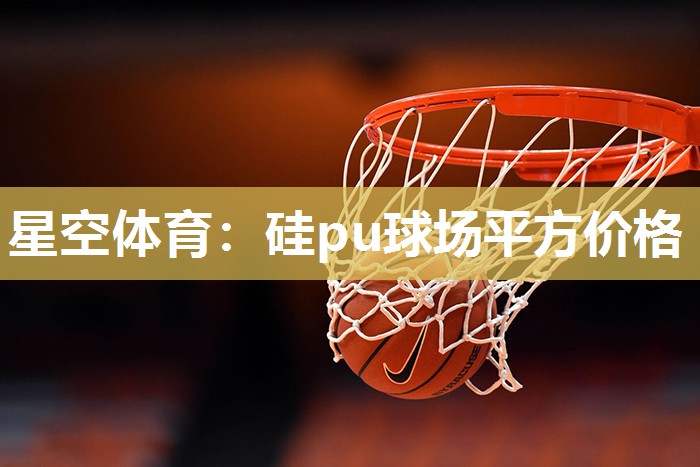 星空体育：硅pu球场平方价格
