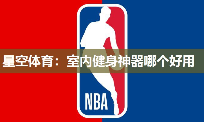 星空体育：室内健身神器哪个好用