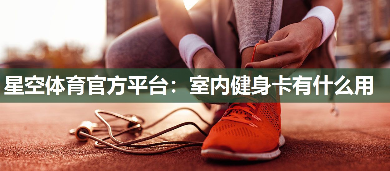 星空体育官方平台：室内健身卡有什么用