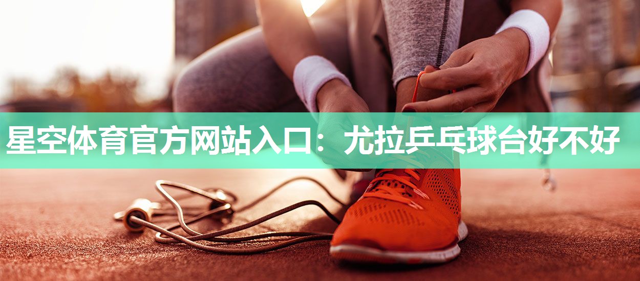 星空体育官方网站入口：尤拉乒乓球台好不好