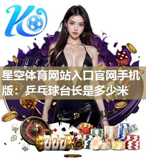 星空体育网站入口官网手机版：乒乓球台长是多少米