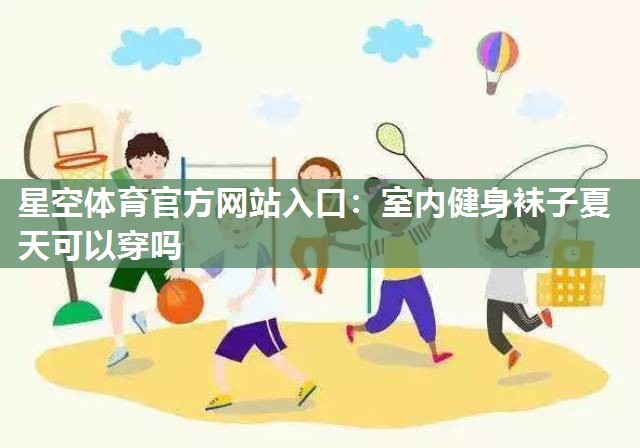 星空体育官方网站入口：室内健身袜子夏天可以穿吗