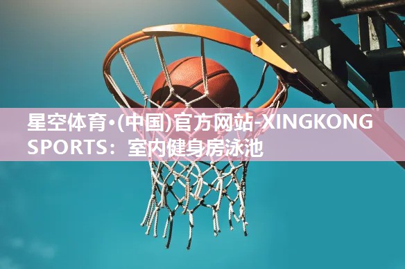 星空体育·(中国)官方网站-XINGKONG SPORTS：室内健身房泳池