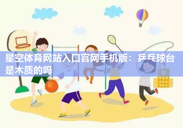 星空体育网站入口官网手机版：乒乓球台是木质的吗