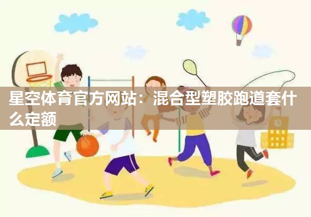 星空体育官方网站：混合型塑胶跑道套什么定额