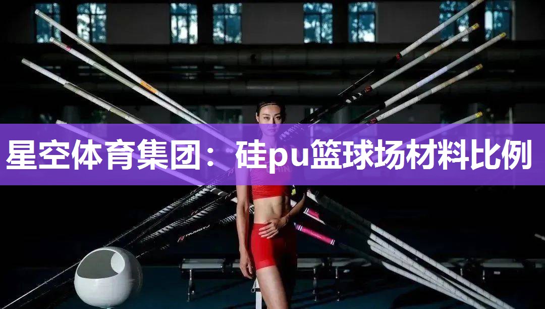 星空体育集团：硅pu篮球场材料比例
