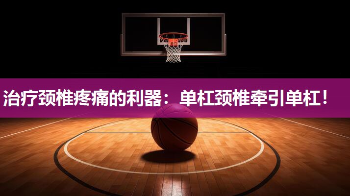 治疗颈椎疼痛的利器：单杠颈椎牵引单杠！