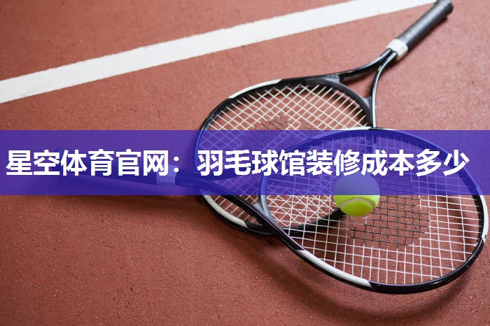 星空体育官网：羽毛球馆装修成本多少