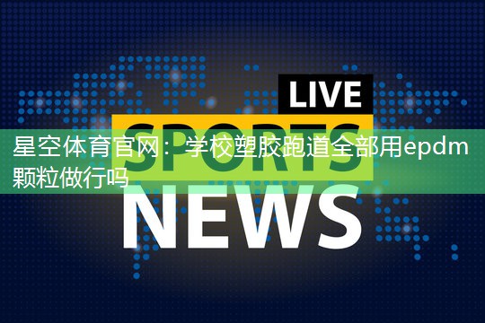 学校塑胶跑道全部用epdm颗粒做行吗