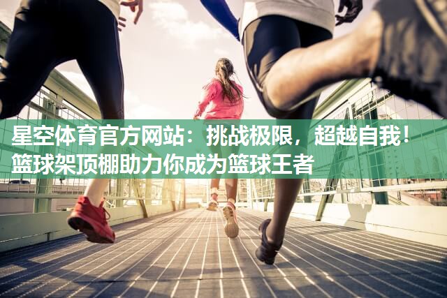 挑战极限，超越自我！篮球架顶棚助力你成为篮球王者