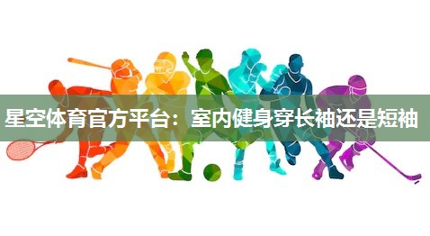 室内健身穿长袖还是短袖