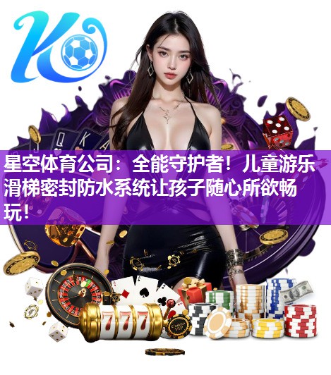 全能守护者！儿童游乐滑梯密封防水系统让孩子随心所欲畅玩！