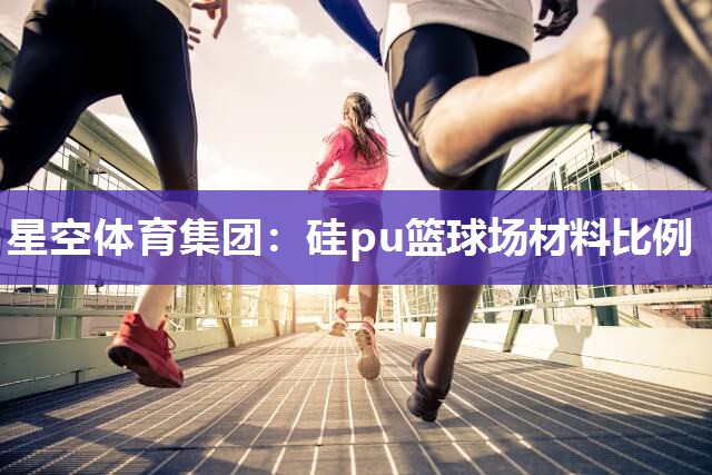 硅pu篮球场材料比例