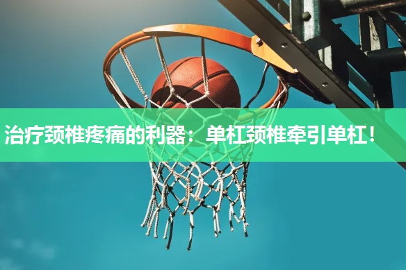治疗颈椎疼痛的利器：单杠颈椎牵引单杠！