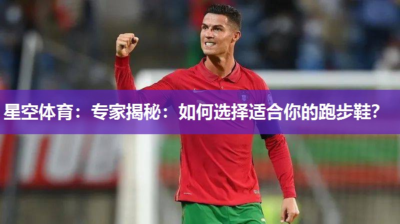 专家揭秘：如何选择适合你的跑步鞋？